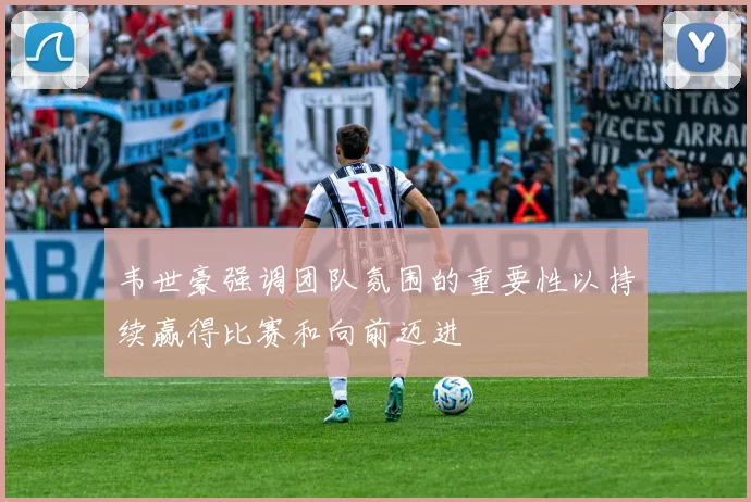 韦世豪强调团队氛围的重要性以持续赢得比赛和向前迈进