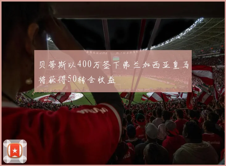 贝蒂斯以400万签下弗兰加西亚皇马将获得50转会收益