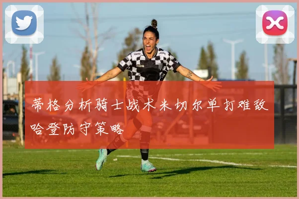 蒂格分析骑士战术米切尔单打难敌哈登防守策略