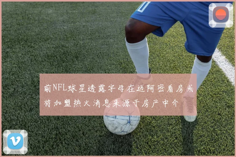前NFL球星透露字母在迈阿密看房或将加盟热火消息来源于房产中介