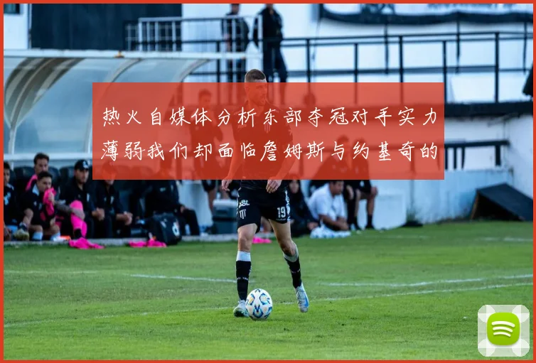 热火自媒体分析东部夺冠对手实力薄弱我们却面临詹姆斯与约基奇的挑战