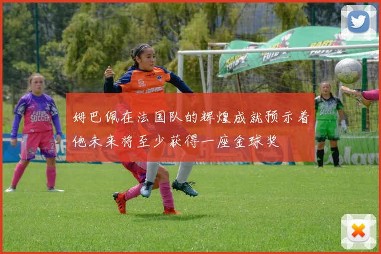 姆巴佩在法国队的辉煌成就预示着他未来将至少获得一座金球奖