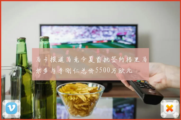 马卡报道马竞今夏首批签约格里马尔多与李刚仁总价5500万欧元