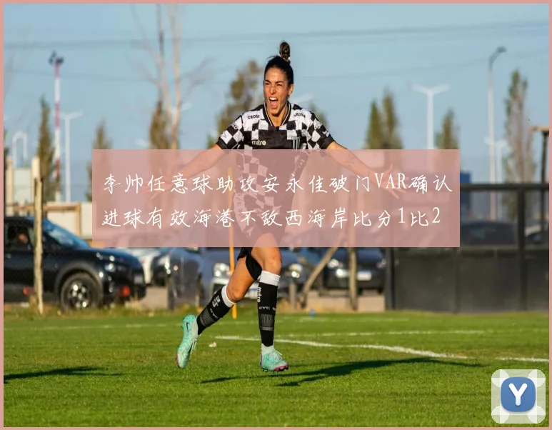 李帅任意球助攻安永佳破门VAR确认进球有效海港不敌西海岸比分1比2