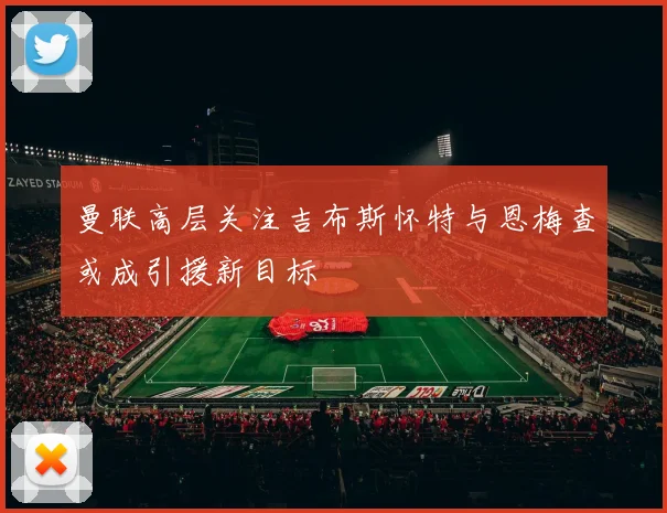 曼联高层关注吉布斯怀特与恩梅查或成引援新目标