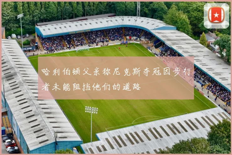 哈利伯顿父亲称尼克斯夺冠因步行者未能阻挡他们的道路