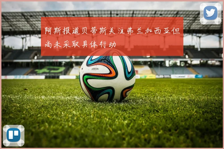 阿斯报道贝蒂斯关注弗兰加西亚但尚未采取具体行动