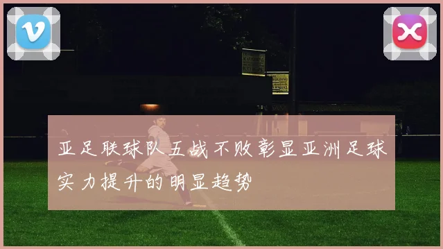 亚足联球队五战不败彰显亚洲足球实力提升的明显趋势
