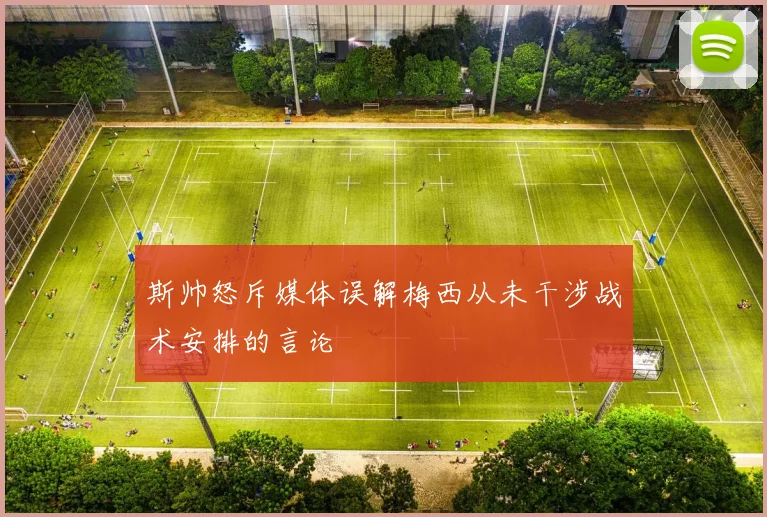 斯帅怒斥媒体误解梅西从未干涉战术安排的言论