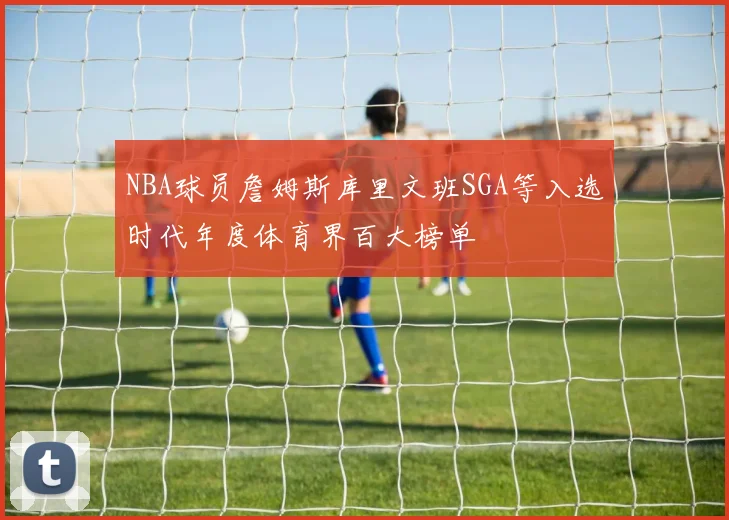 NBA球员詹姆斯库里文班SGA等入选时代年度体育界百大榜单