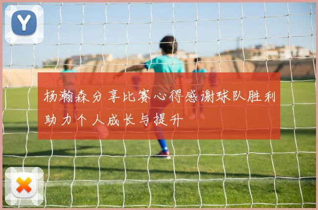 杨瀚森分享比赛心得感谢球队胜利助力个人成长与提升