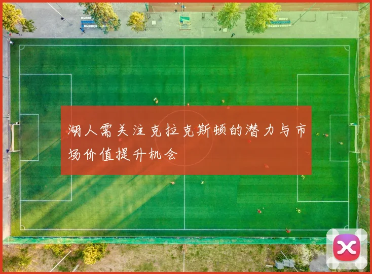 湖人需关注克拉克斯顿的潜力与市场价值提升机会