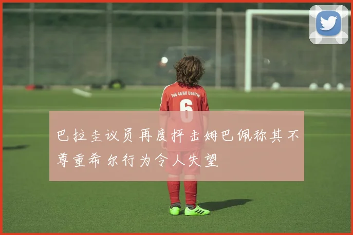 巴拉圭议员再度抨击姆巴佩称其不尊重希尔行为令人失望