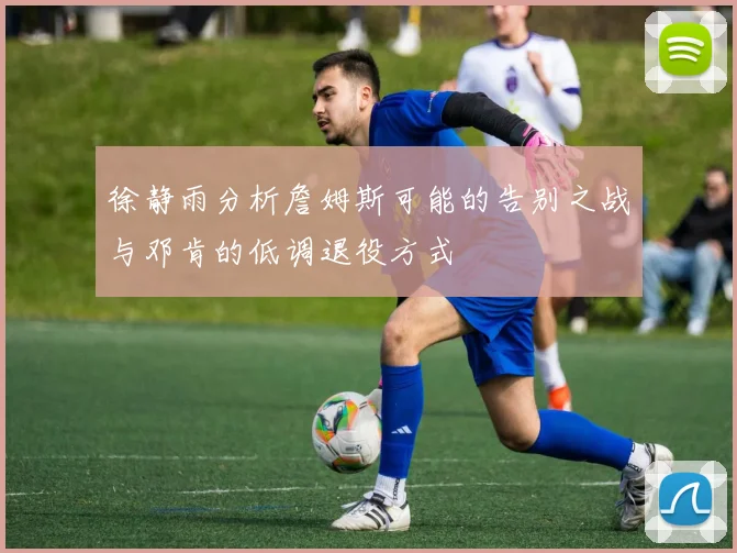 徐静雨分析詹姆斯可能的告别之战与邓肯的低调退役方式