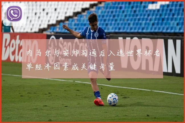 内马尔与安帅沟通后入选世界杯名单经济因素成关键考量