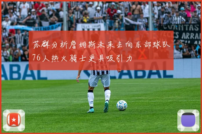 苏群分析詹姆斯未来去向东部球队76人热火骑士更具吸引力