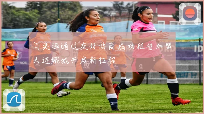 闫奕涵通过友好协商成功租借加盟大连鲲城开启新征程