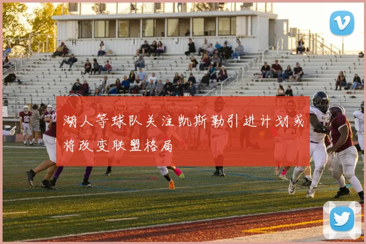湖人等球队关注凯斯勒引进计划或将改变联盟格局