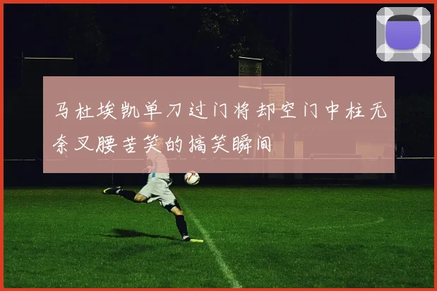 马杜埃凯单刀过门将却空门中柱无奈叉腰苦笑的搞笑瞬间
